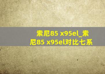 索尼85 x95el_索尼85 x95el对比七系